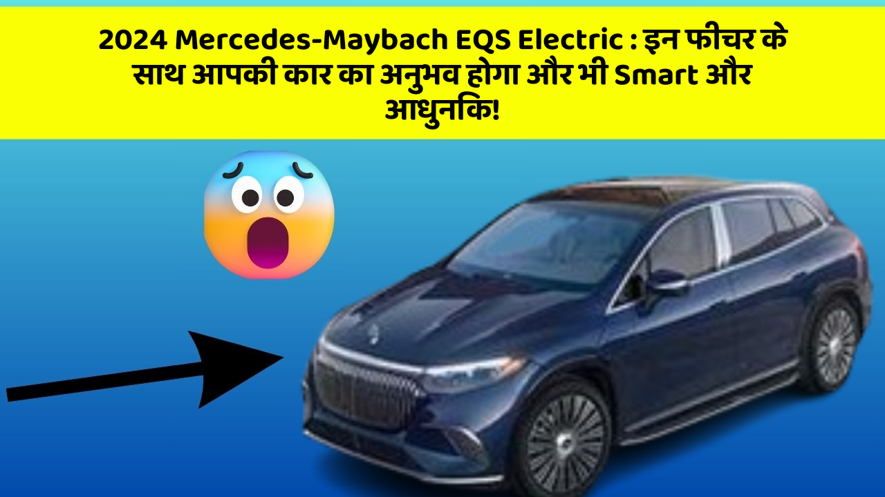 2024 Mercedes-Maybach EQS Electric:इन फीचर के साथ आपकी कार का अनुभव होगा और भी Smart और आधुनिक!