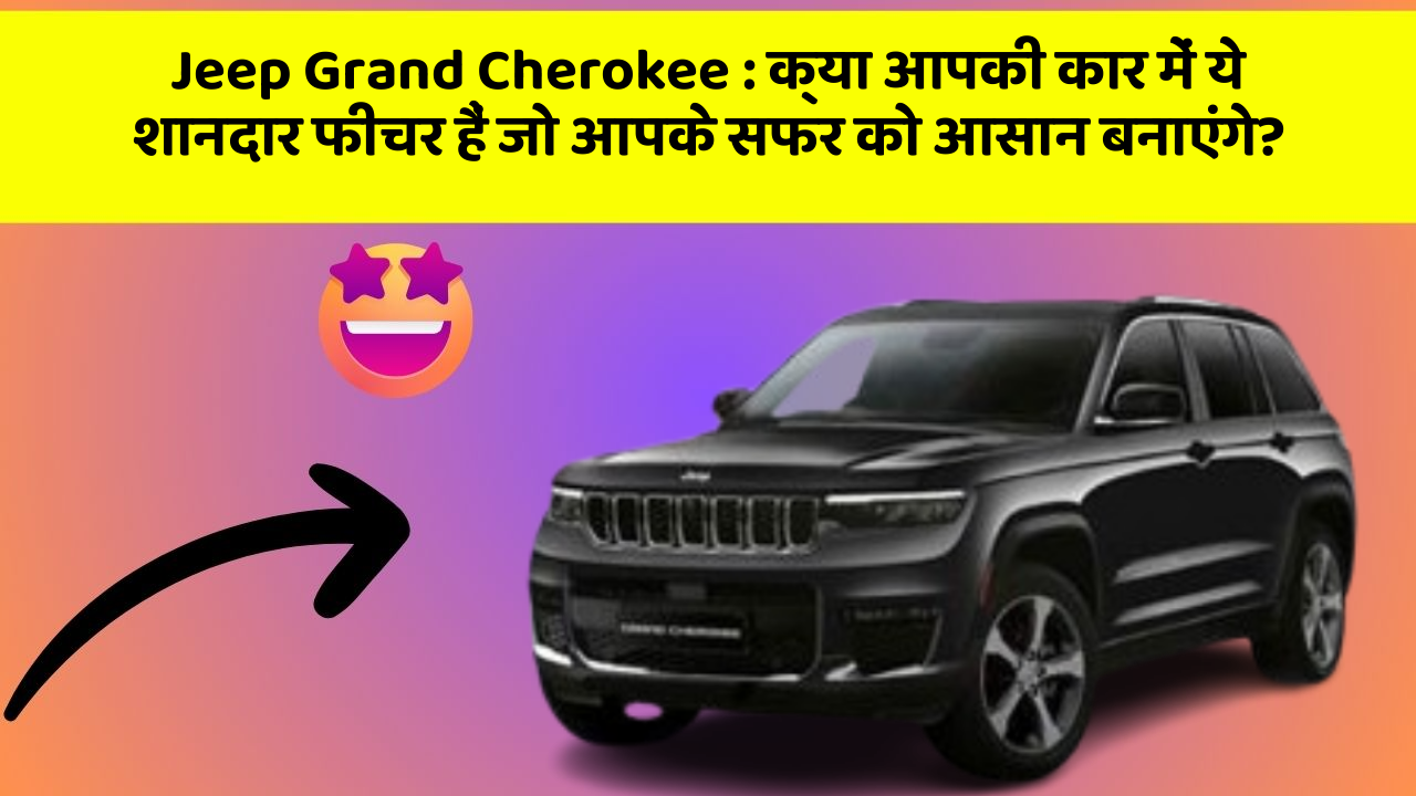 Jeep Grand Cherokee : क्या आपकी कार में ये शानदार फीचर हैं जो आपके सफर को आसान बनाएंगे?