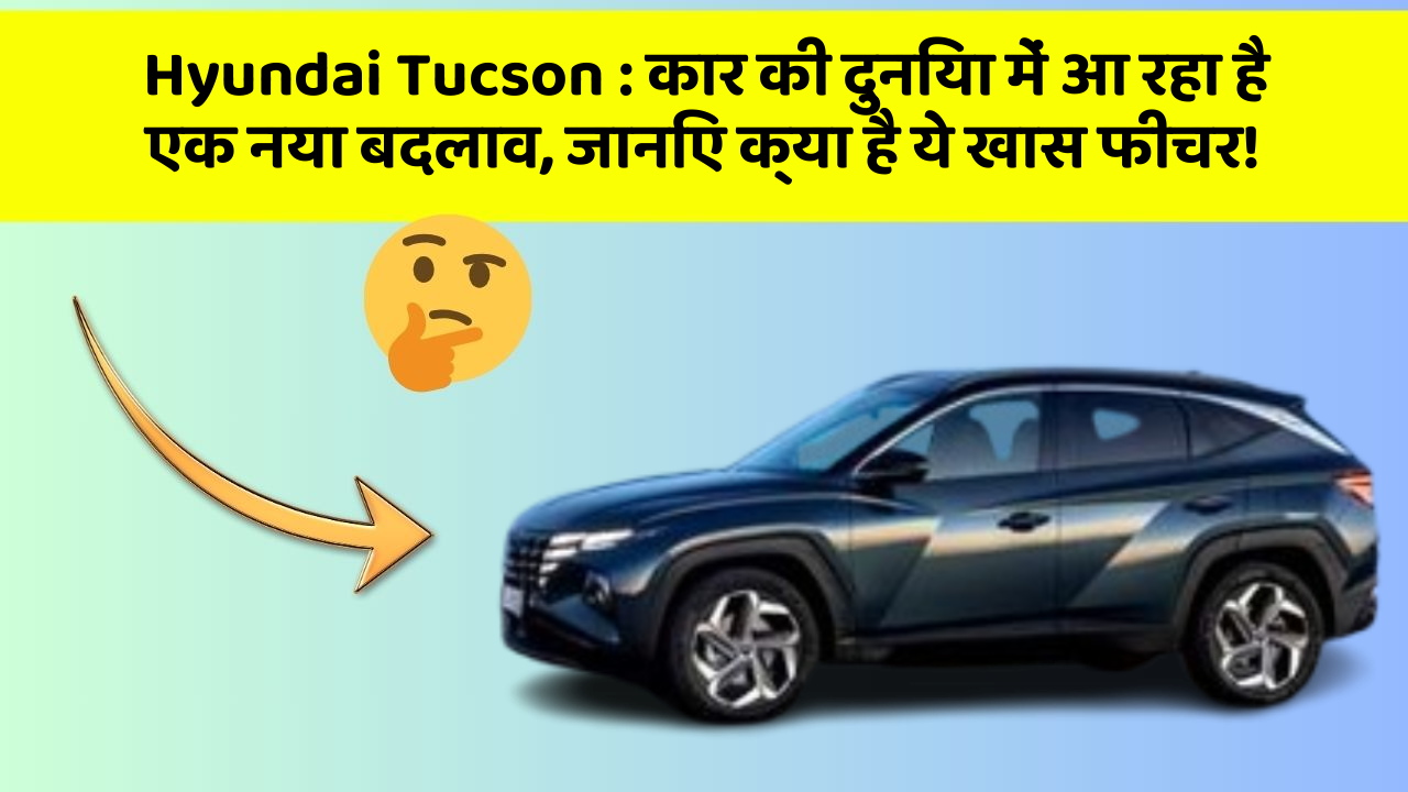 Hyundai Tucson : कार की दुनिया में आ रहा है एक नया बदलाव, जानिए क्या है ये खास फीचर!