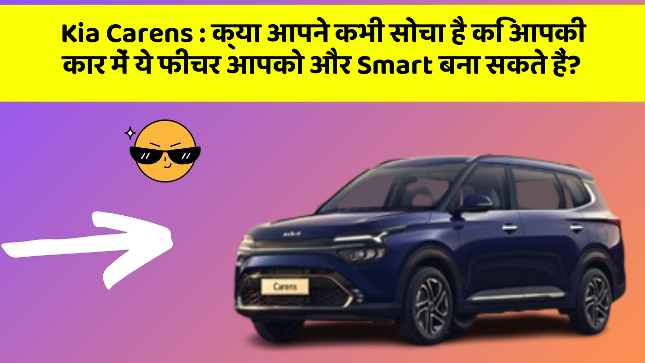 Kia Carens: क्या आपने कभी सोचा है कि आपकी कार में ये फीचर आपको और Smart बना सकते हैं?