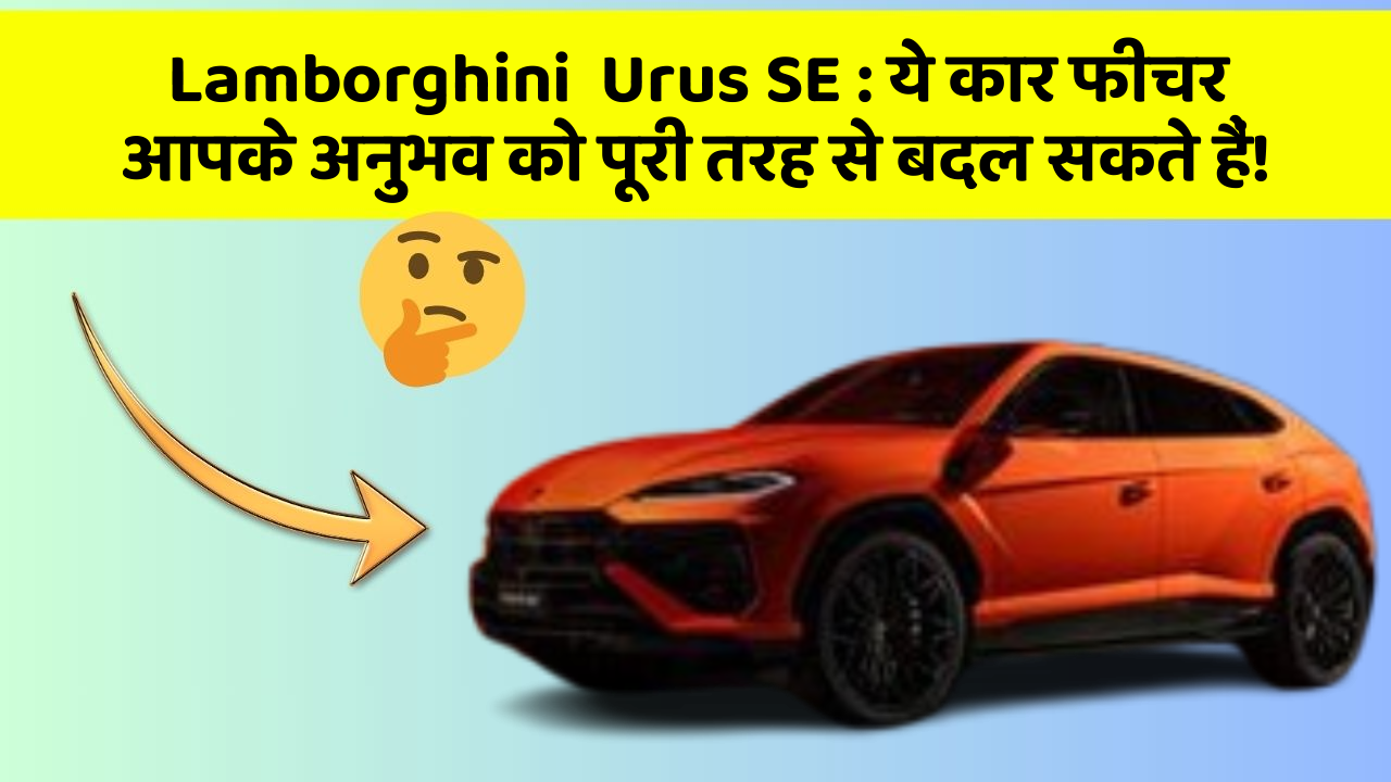Lamborghini  Urus SE : ये कार फीचर आपके अनुभव को पूरी तरह से बदल सकते हैं!