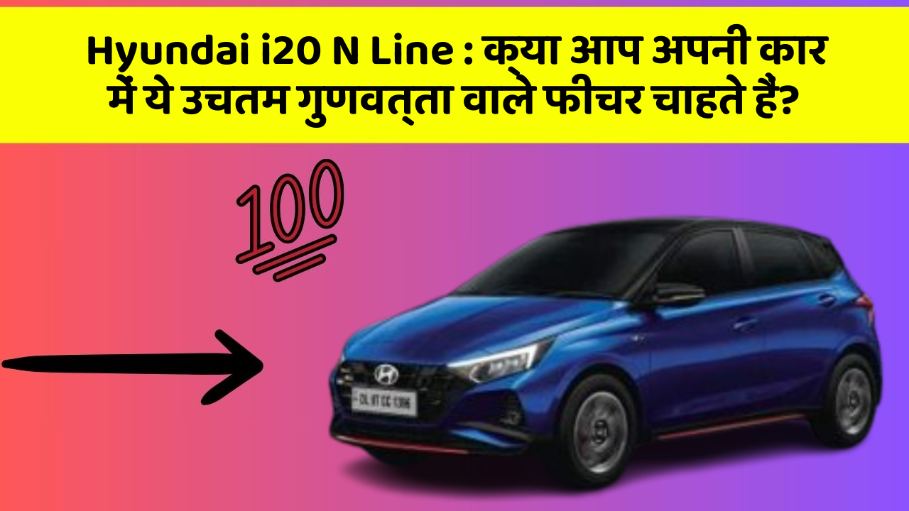 Hyundai i20 N Line : क्या आप अपनी कार में ये उचतम गुणवत्ता वाले फीचर चाहते हैं?