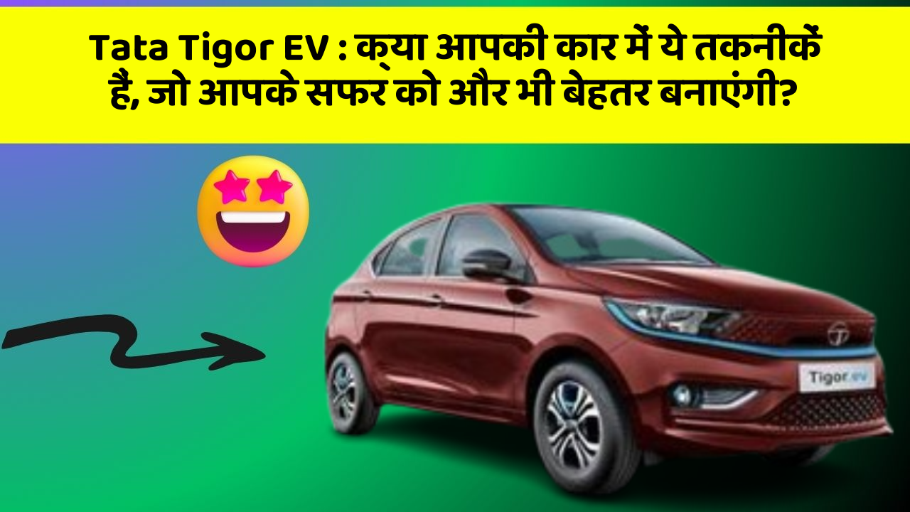 Tata Tigor EV:क्या आपकी कार में ये तकनीकें हैं, जो आपके सफर को और भी बेहतर बनाएंगी?
