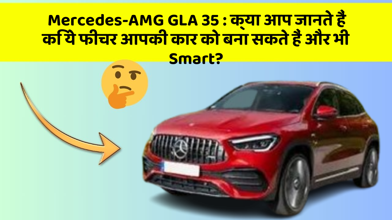 Mercedes-AMG GLA 35: क्या आप जानते हैं कि ये फीचर आपकी कार को बना सकते हैं और भी Smart?