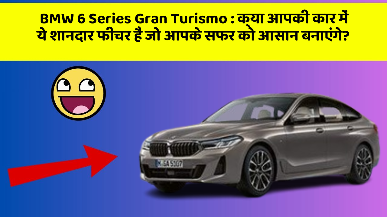BMW 6 Series Gran Turismo: क्या आपकी कार में ये शानदार फीचर हैं जो आपके सफर को आसान बनाएंगे?