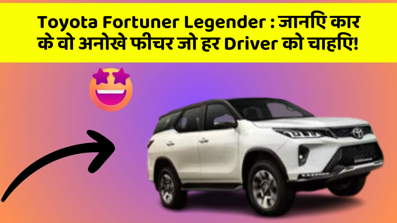 Toyota Fortuner Legender: जानिए कार के वो अनोखे फीचर जो हर Driver को चाहिए!
