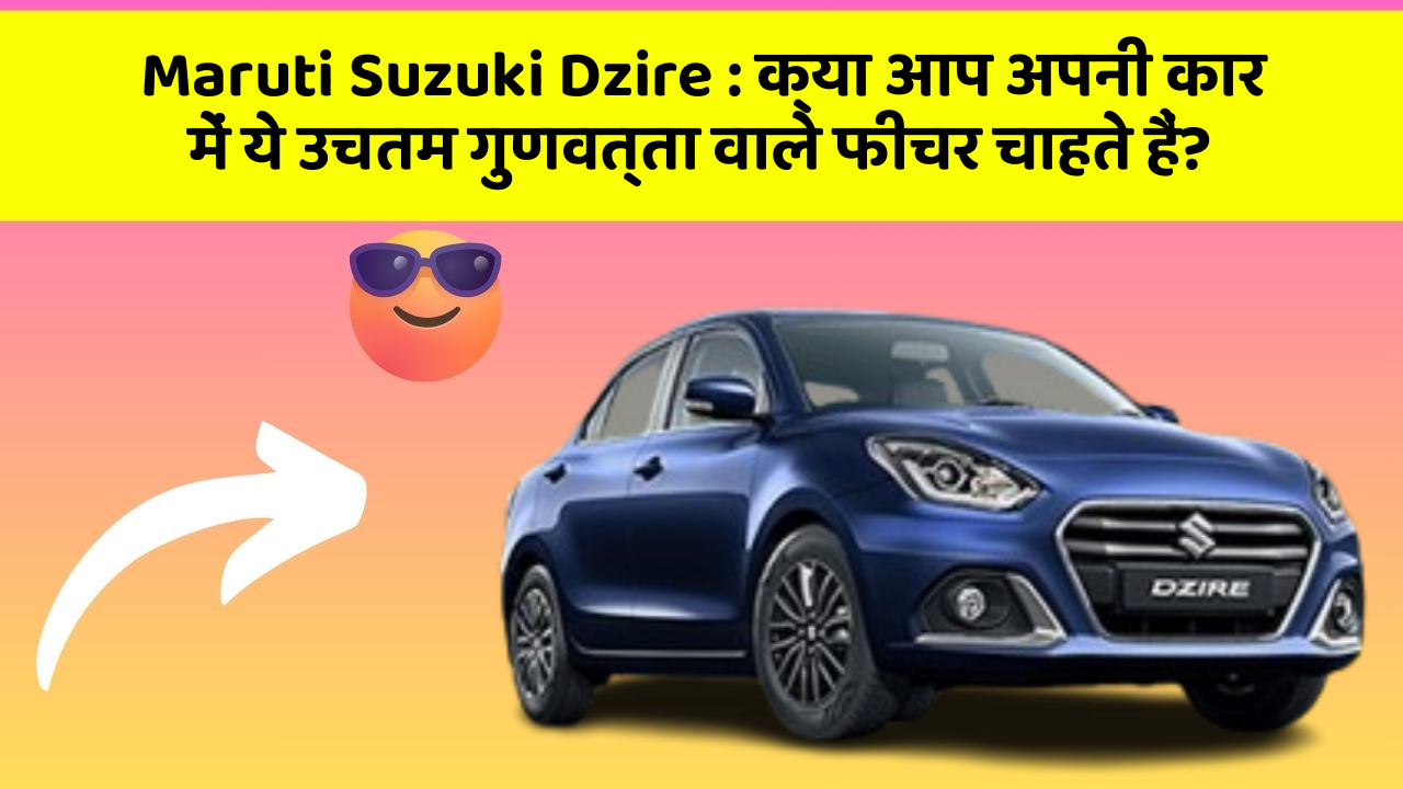 Maruti Suzuki Dzire : क्या आप अपनी कार में ये उचतम गुणवत्ता वाले फीचर चाहते हैं?