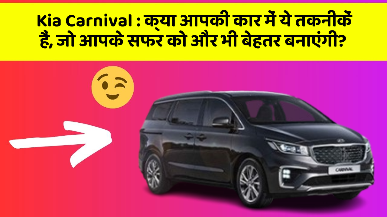 Kia Carnival: क्या आपकी कार में ये तकनीकें हैं, जो आपके सफर को और भी बेहतर बनाएंगी?