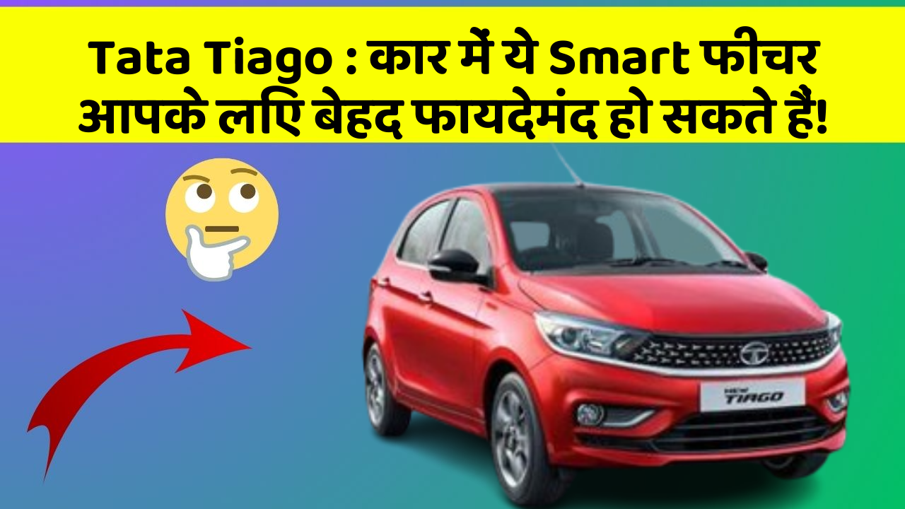 Tata Tiago: कार में ये Smart फीचर आपके लिए बेहद फायदेमंद हो सकते हैं!