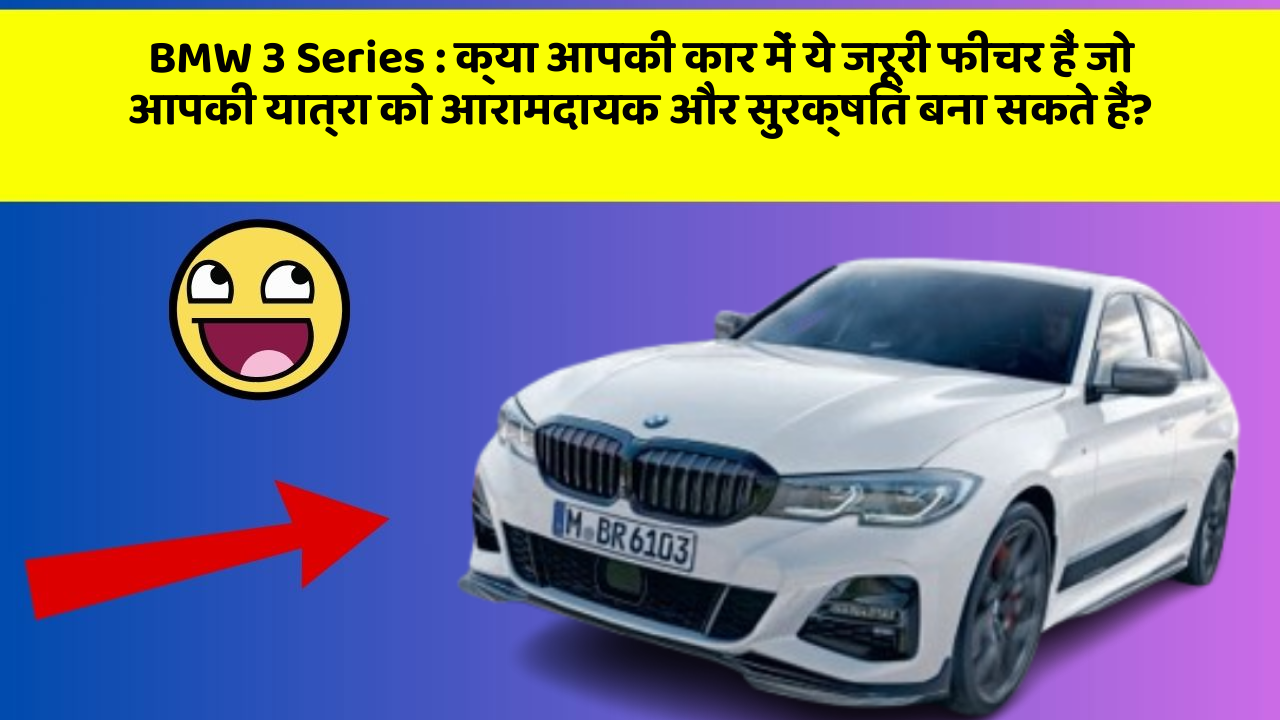 BMW 3 Series: क्या आपकी कार में ये जरूरी फीचर हैं जो आपकी यात्रा को आरामदायक और सुरक्षित बना सकते हैं?