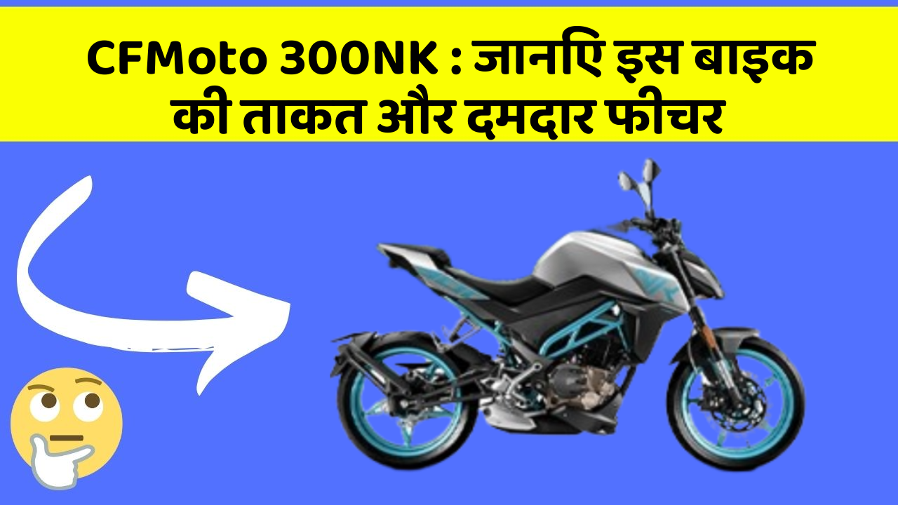 CFMoto 300NK: जानिए इस बाइक की ताकत और दमदार फीचर