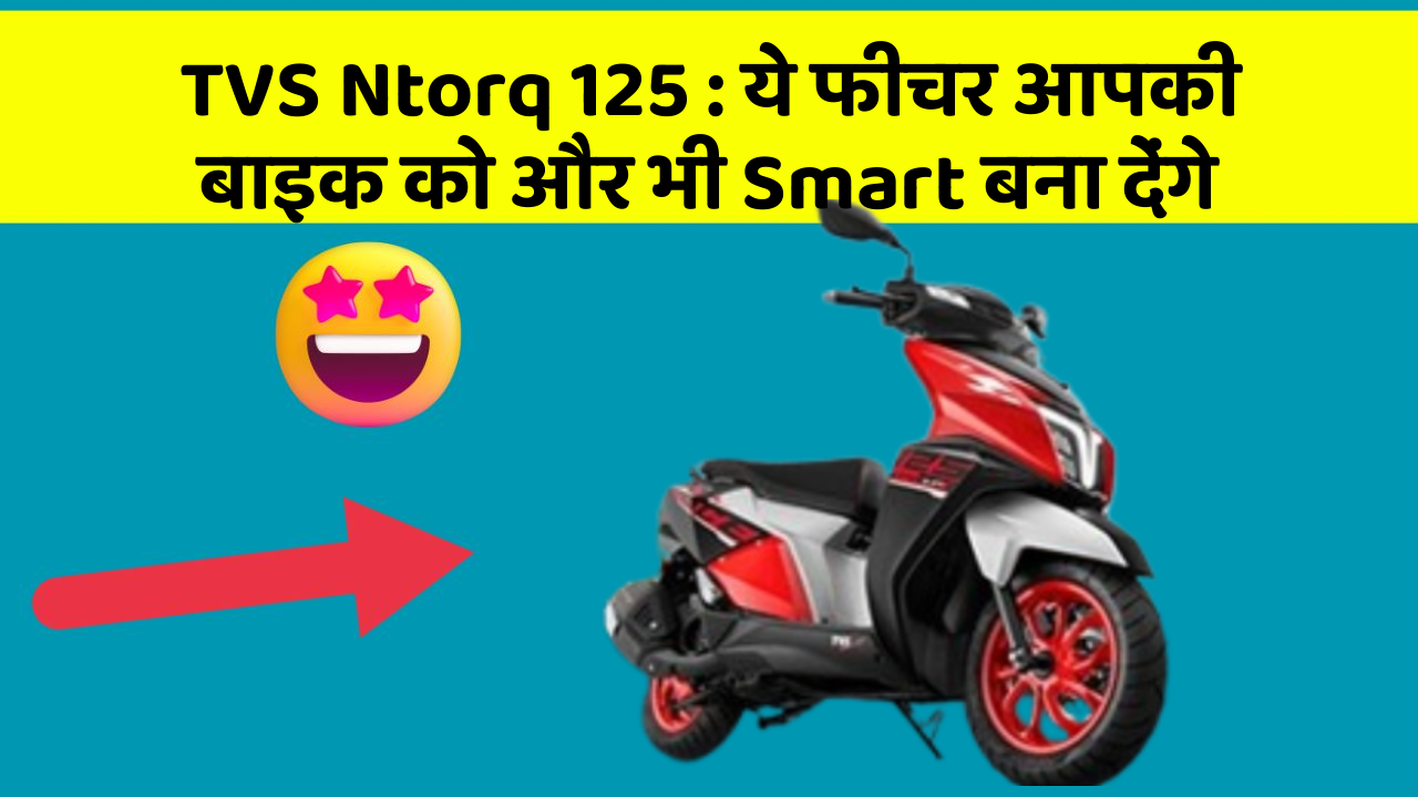 TVS Ntorq 125 : ये फीचर आपकी बाइक को और भी Smart बना देंगे