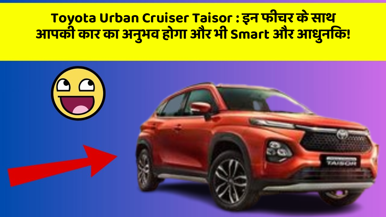 Toyota Urban Cruiser Taisor : इन फीचर के साथ आपकी कार का अनुभव होगा और भी Smart और आधुनिक!