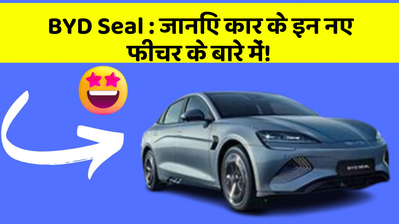 BYD Seal: जानिए कार के इन नए फीचर के बारे में!