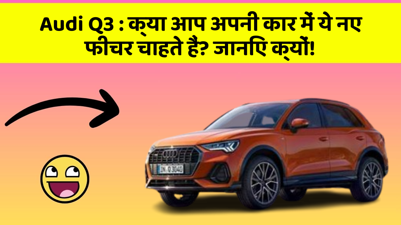 Audi Q3: क्या आप अपनी कार में ये नए फीचर चाहते हैं? जानिए क्यों!